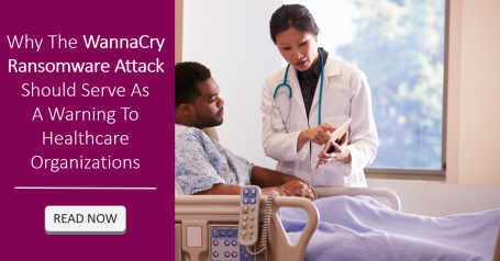 Why the WannaCry Ransomware Attack Should Serve as a Warning to Healthcare Organizations - READ NOW